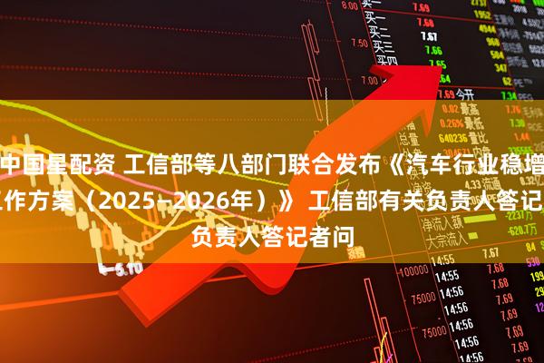 中国星配资 工信部等八部门联合发布《汽车行业稳增长工作方案（2025—2026年）》 工信部有关负责人答记者问