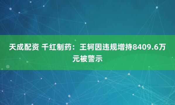 天成配资 千红制药：王轲因违规增持8409.6万元被警示