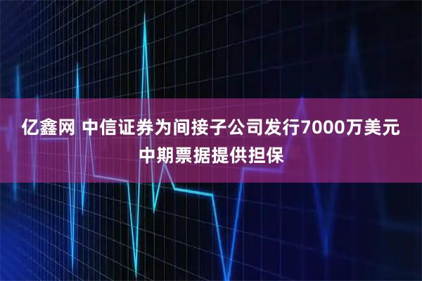 亿鑫网 中信证券为间接子公司发行7000万美元中期票据提供担保