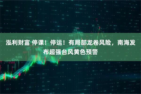 泓利财富 停课！停运！有局部龙卷风险，南海发布超强台风黄色预警