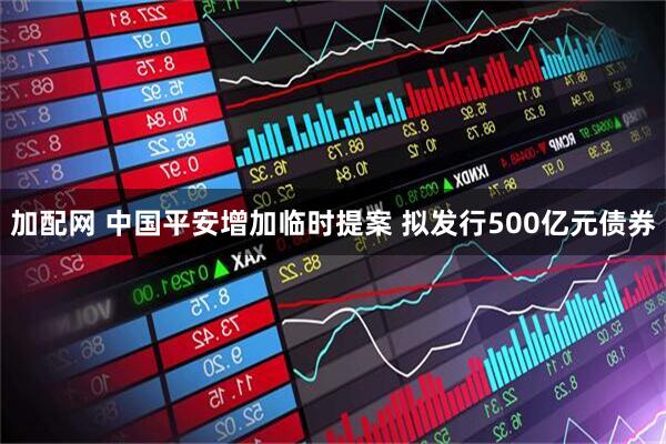 加配网 中国平安增加临时提案 拟发行500亿元债券