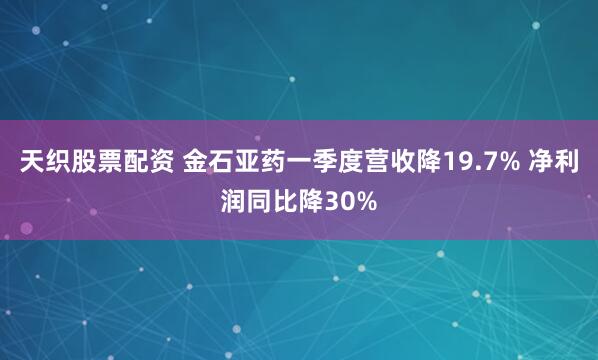 天织股票配资 金石亚药一季度营收降19.7% 净利润同比降30%