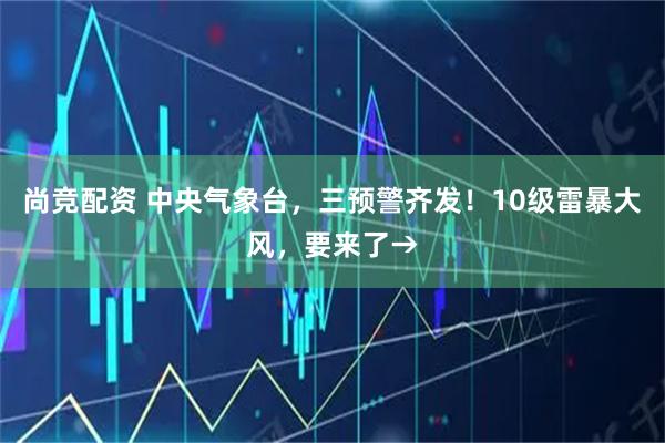 尚竞配资 中央气象台，三预警齐发！10级雷暴大风，要来了→