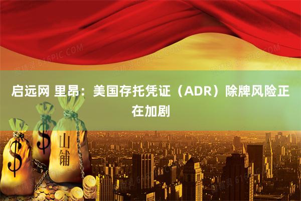 启远网 里昂：美国存托凭证（ADR）除牌风险正在加剧