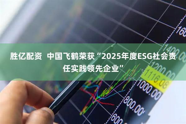 胜亿配资  中国飞鹤荣获“2025年度ESG社会责任实践领先企业”