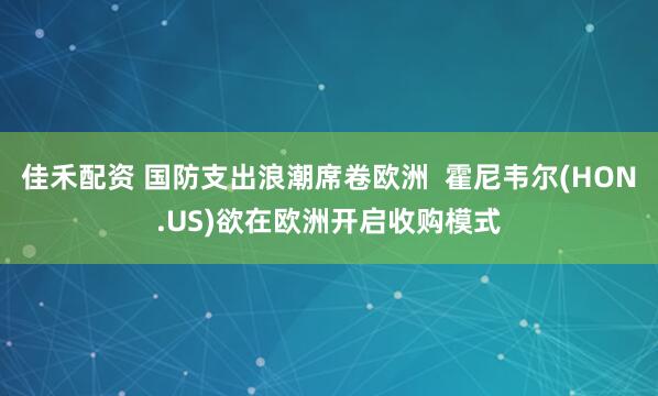 佳禾配资 国防支出浪潮席卷欧洲  霍尼韦尔(HON.US)欲在欧洲开启收购模式