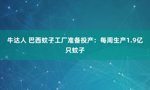 牛达人 巴西蚊子工厂准备投产：每周生产1.9亿只蚊子