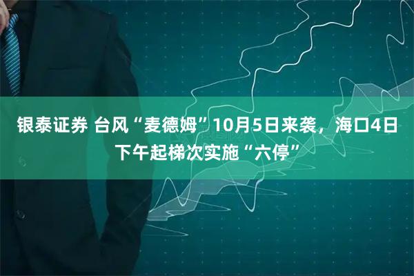 银泰证券 台风“麦德姆”10月5日来袭，海口4日下午起梯次实施“六停”