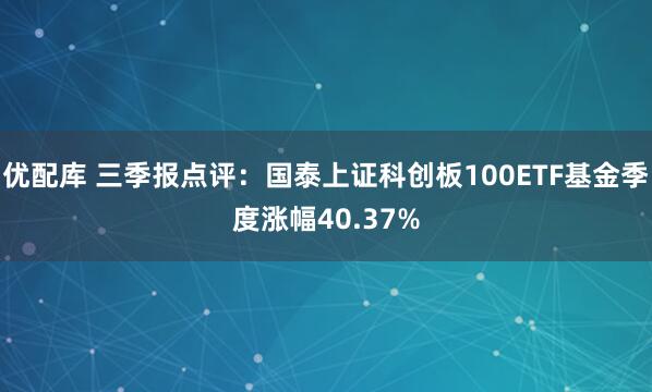优配库 三季报点评:国泰上证科创板100ETF基金季度涨幅40.37%