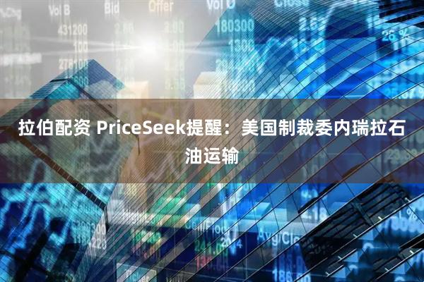 拉伯配资 PriceSeek提醒:美国制裁委内瑞拉石油运输