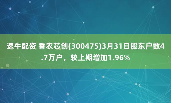 速牛配资 香农芯创(300475)3月31日股东户数4.7万户，较上期增加1.96%