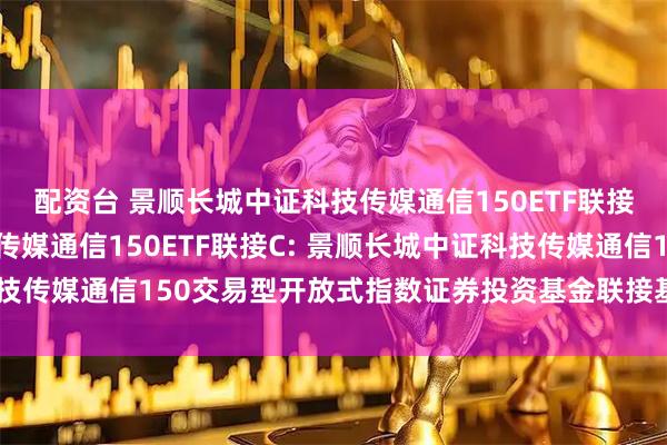 配资台 景顺长城中证科技传媒通信150ETF联接A,景顺长城中证科技传媒通信150ETF联接C: 景顺长城中证科技传媒通信150交易型开放式指数证券投资基金联接基金托管协议更新