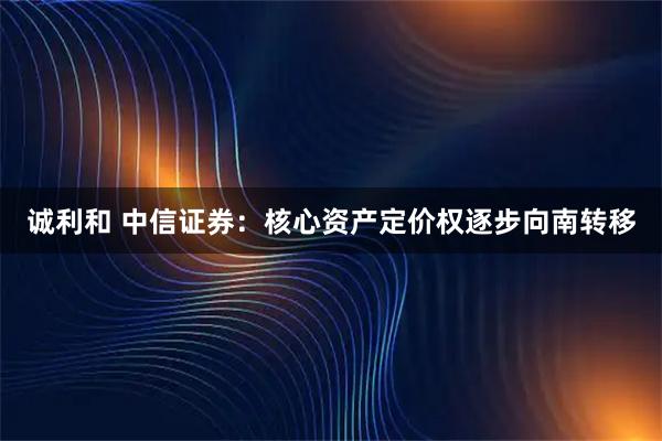 诚利和 中信证券:核心资产定价权逐步向南转移