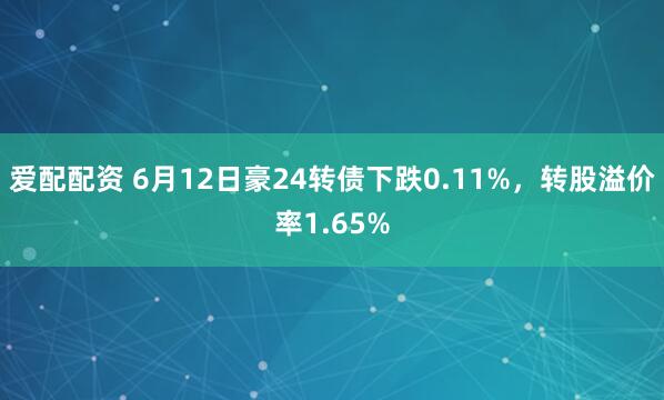 爱配配资 6月12日豪24转债下跌0.11%,转股溢价率1.65%