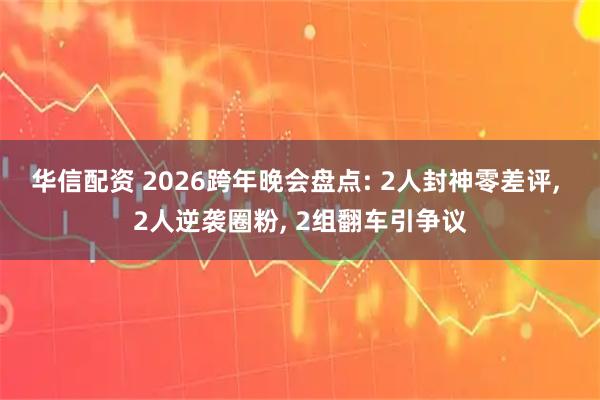 华信配资 2026跨年晚会盘点: 2人封神零差评, 2人逆袭圈粉, 2组翻车引争议
