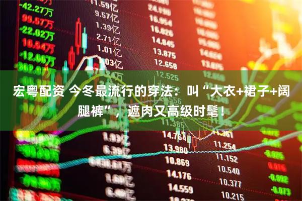 宏粤配资 今冬最流行的穿法:叫“大衣+裙子+阔腿裤”,遮肉又高级时髦!