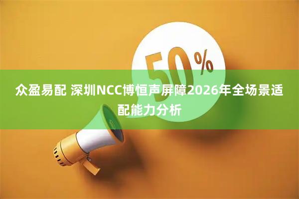 众盈易配 深圳NCC博恒声屏障2026年全场景适配能力分析