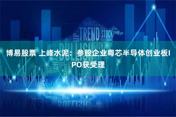 博易股票 上峰水泥：参股企业粤芯半导体创业板IPO获受理