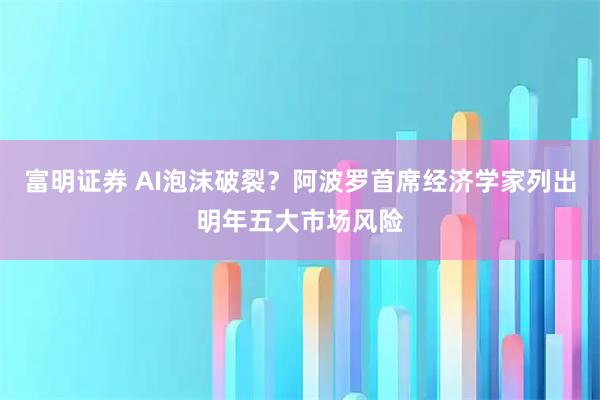 富明证券 AI泡沫破裂？阿波罗首席经济学家列出明年五大市场风险