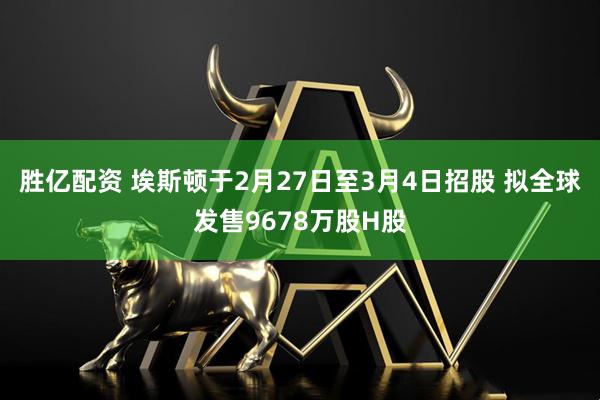 胜亿配资 埃斯顿于2月27日至3月4日招股 拟全球发售9678万股H股