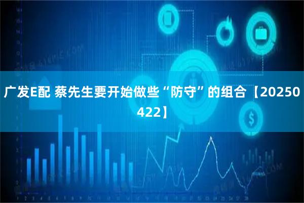 广发E配 蔡先生要开始做些“防守”的组合【20250422】