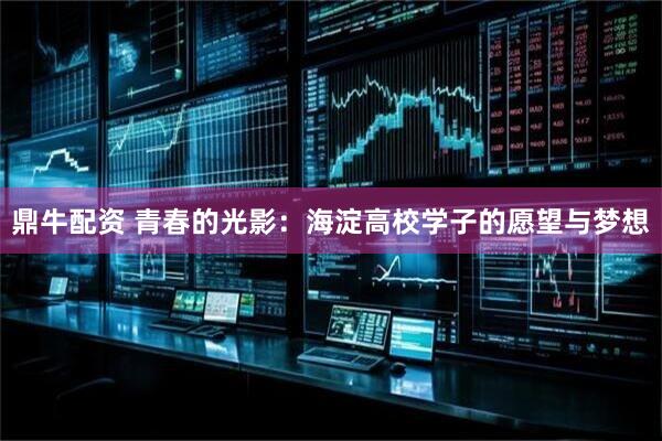 鼎牛配资 青春的光影:海淀高校学子的愿望与梦想