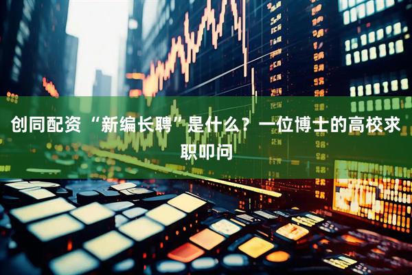 创同配资 “新编长聘”是什么？一位博士的高校求职叩问